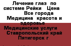 Лечение глаз  по системе Рейки › Цена ­ 300 - Все города Медицина, красота и здоровье » Медицинские услуги   . Ставропольский край,Пятигорск г.